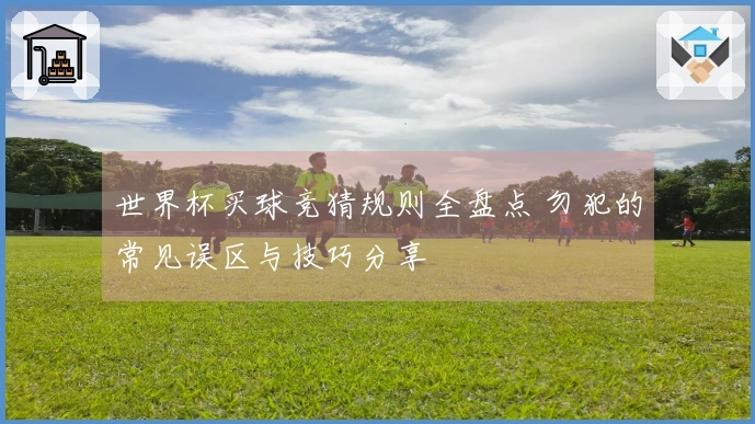 世界杯买球竞猜规则全盘点 勿犯的常见误区与技巧分享