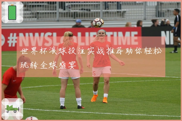 世界杯滚球投注实战推荐助你轻松玩转全球盛宴