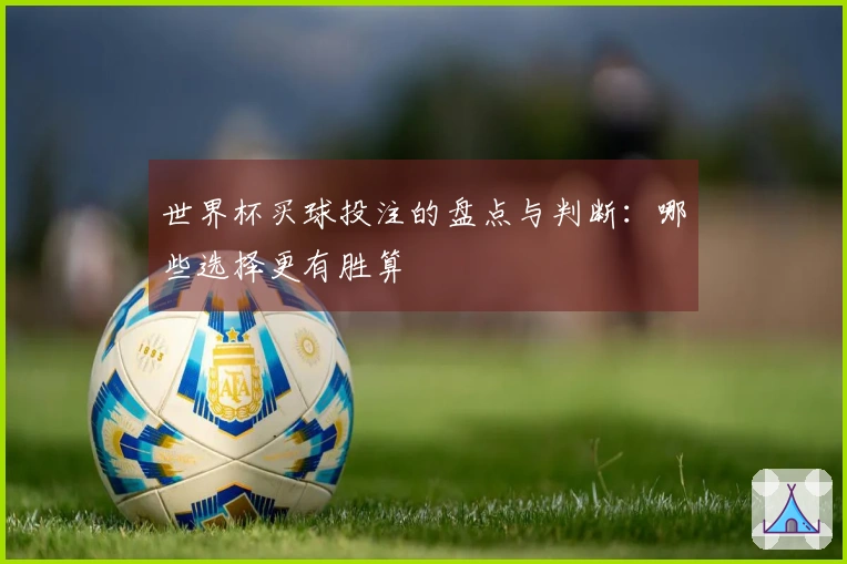 世界杯买球投注的盘点与判断：哪些选择更有胜算