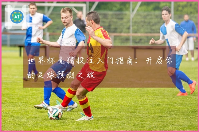 世界杯竞猜投注入门指南：开启你的足球预测之旅