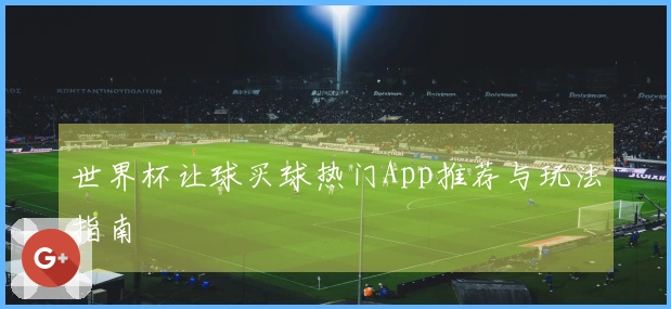 世界杯让球买球热门App推荐与玩法指南