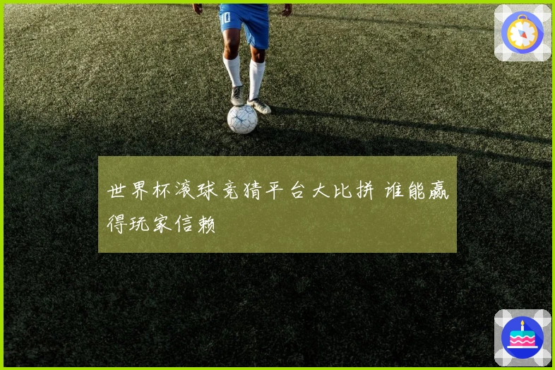世界杯滚球竞猜平台大比拼 谁能赢得玩家信赖