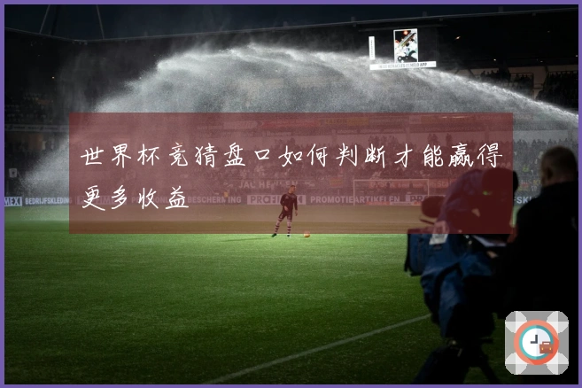 世界杯竞猜盘口如何判断才能赢得更多收益