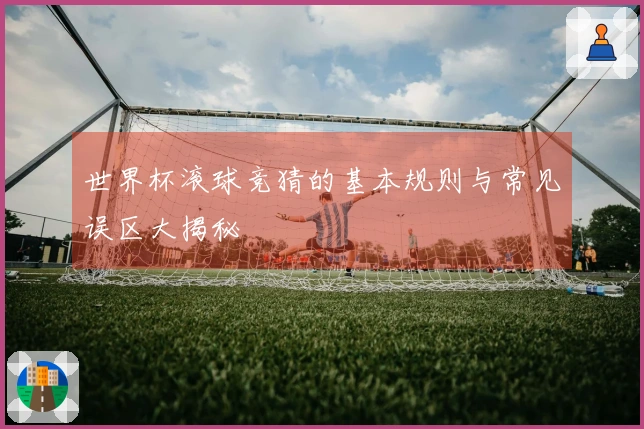 世界杯滚球竞猜的基本规则与常见误区大揭秘