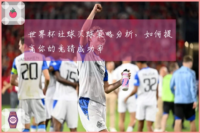 世界杯让球买球策略分析，如何提高你的竞猜成功率