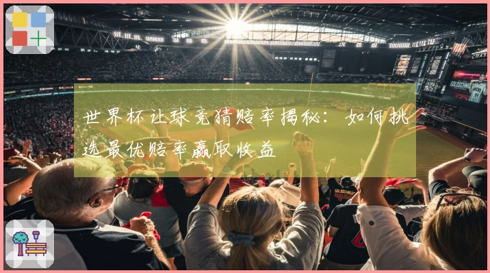 世界杯让球竞猜赔率揭秘：如何挑选最优赔率赢取收益