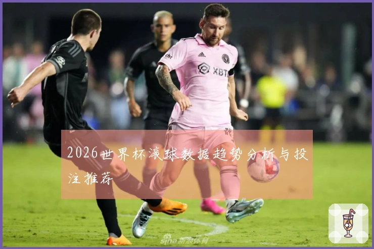2026世界杯滚球数据趋势分析与投注推荐