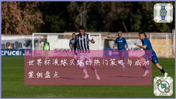 世界杯滚球买球的热门策略与成功案例盘点