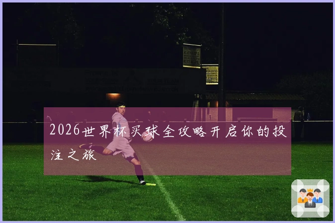 2026世界杯买球全攻略开启你的投注之旅