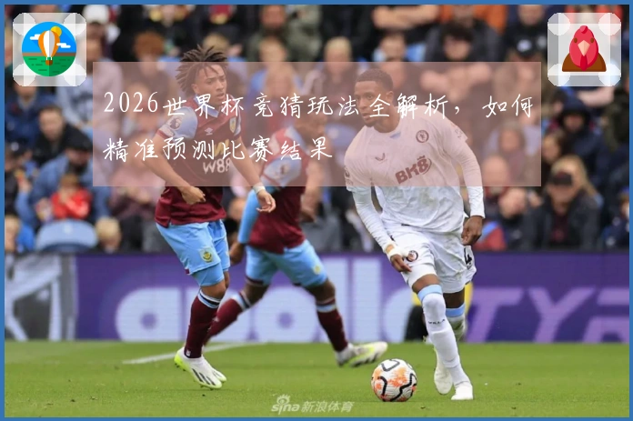 2026世界杯竞猜玩法全解析，如何精准预测比赛结果