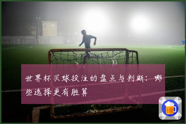 世界杯买球投注的盘点与判断：哪些选择更有胜算