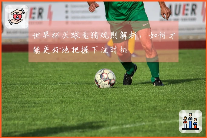 世界杯买球竞猜规则解析，如何才能更好地把握下注时机
