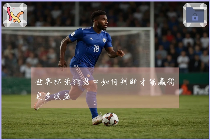 世界杯竞猜盘口如何判断才能赢得更多收益