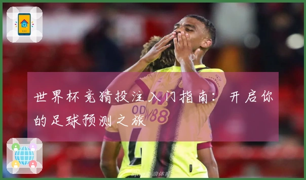 世界杯竞猜投注入门指南：开启你的足球预测之旅