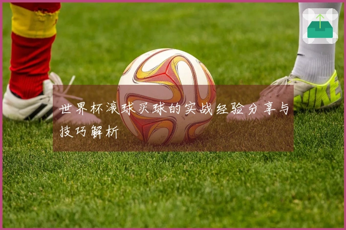 世界杯滚球买球的实战经验分享与技巧解析