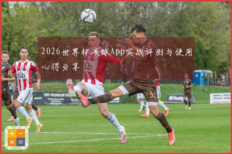 2026世界杯滚球App实战评测与使用心得分享